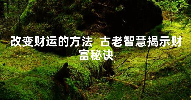 改变财运的方法  古老智慧揭示财富秘诀